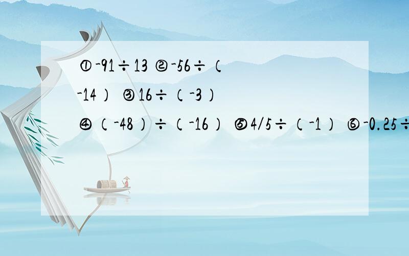 ①-91÷13 ②-56÷（-14） ③16÷（-3） ④（-48）÷（-16） ⑤4／5÷（-1） ⑥-0.25÷3／