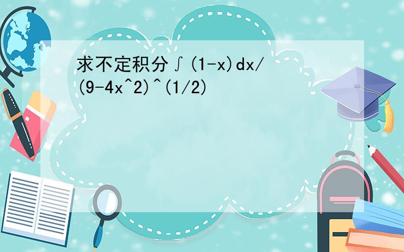 求不定积分∫(1-x)dx/(9-4x^2)^(1/2)