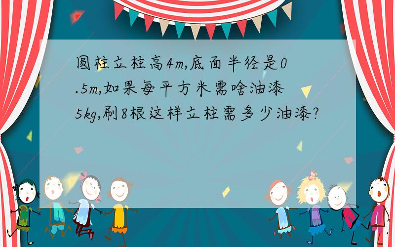 圆柱立柱高4m,底面半径是0.5m,如果每平方米需啥油漆5kg,刷8根这样立柱需多少油漆?