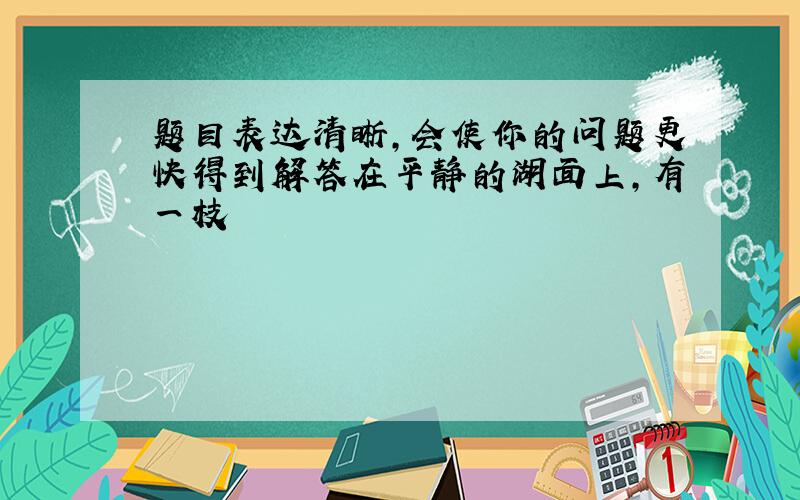 题目表达清晰，会使你的问题更快得到解答在平静的湖面上，有一枝