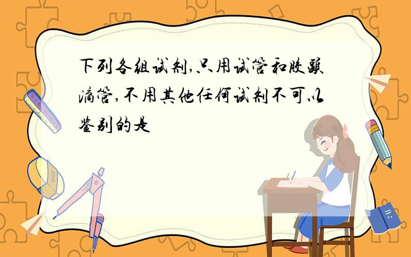 下列各组试剂,只用试管和胶头滴管,不用其他任何试剂不可以鉴别的是