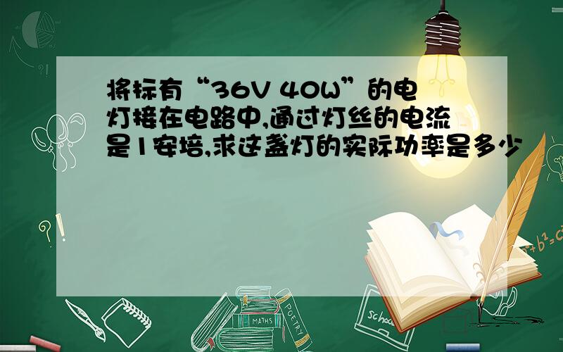 将标有“36V 40W”的电灯接在电路中,通过灯丝的电流是1安培,求这盏灯的实际功率是多少