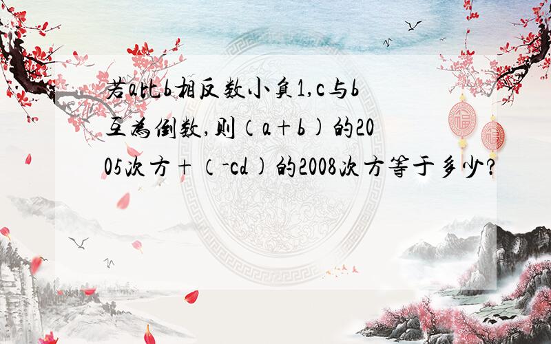 若a比b相反数小负1,c与b互为倒数,则（a+b)的2005次方+（-cd)的2008次方等于多少?