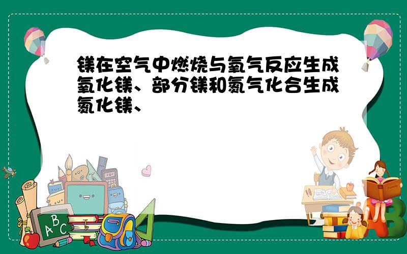 镁在空气中燃烧与氧气反应生成氧化镁、部分镁和氮气化合生成氮化镁、