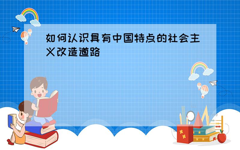 如何认识具有中国特点的社会主义改造道路