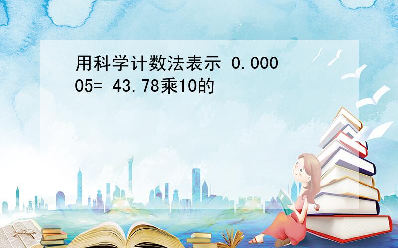 用科学计数法表示 0.00005= 43.78乘10的