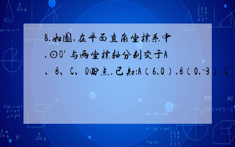 8．如图,在平面直角坐标系中,⊙O′与两坐标轴分别交于A、B、C、D四点.已知：A（6,0）,B（0,－3）,C