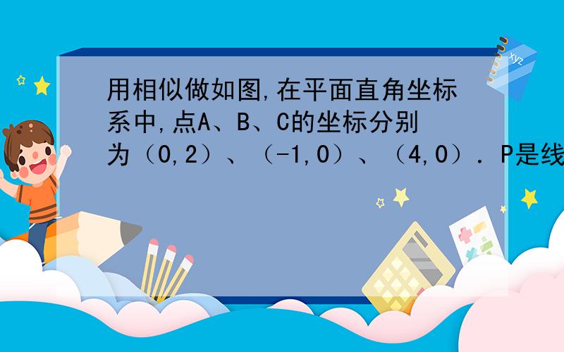 用相似做如图,在平面直角坐标系中,点A、B、C的坐标分别为（0,2）、（-1,0）、（4,0）．P是线段OC上的一动点（