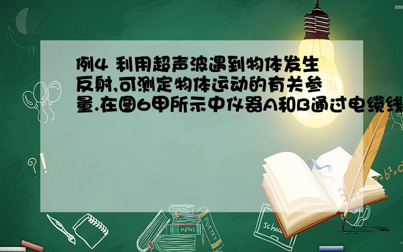 例4 利用超声波遇到物体发生反射,可测定物体运动的有关参量.在图6甲所示中仪器A和B通过电缆线连接,B为超声波发射与接收