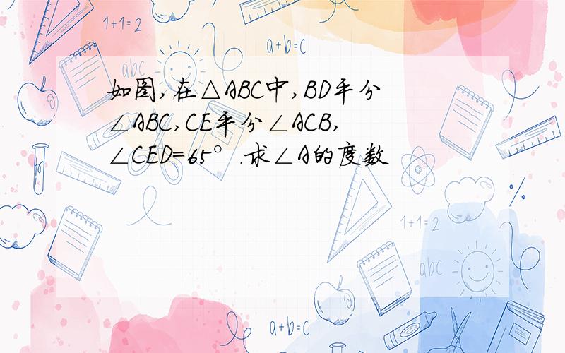 如图,在△ABC中,BD平分∠ABC,CE平分∠ACB,∠CED=65°.求∠A的度数