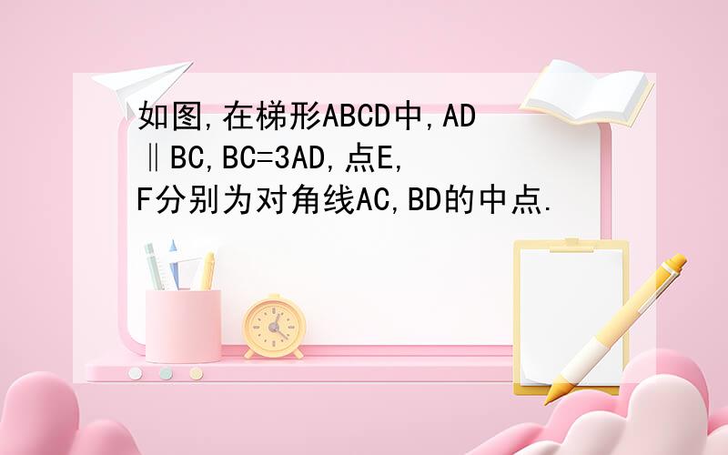 如图,在梯形ABCD中,AD‖BC,BC=3AD,点E,F分别为对角线AC,BD的中点.