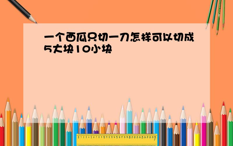 一个西瓜只切一刀怎样可以切成5大块10小块