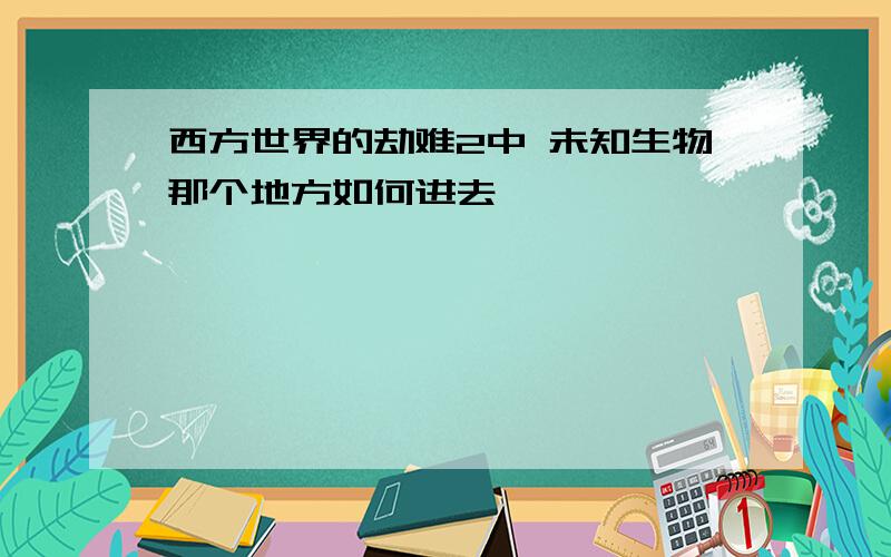 西方世界的劫难2中 未知生物那个地方如何进去