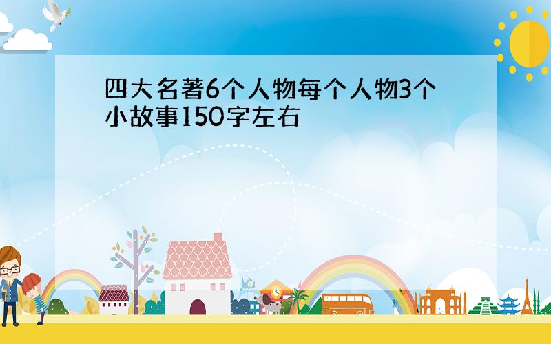 四大名著6个人物每个人物3个小故事150字左右