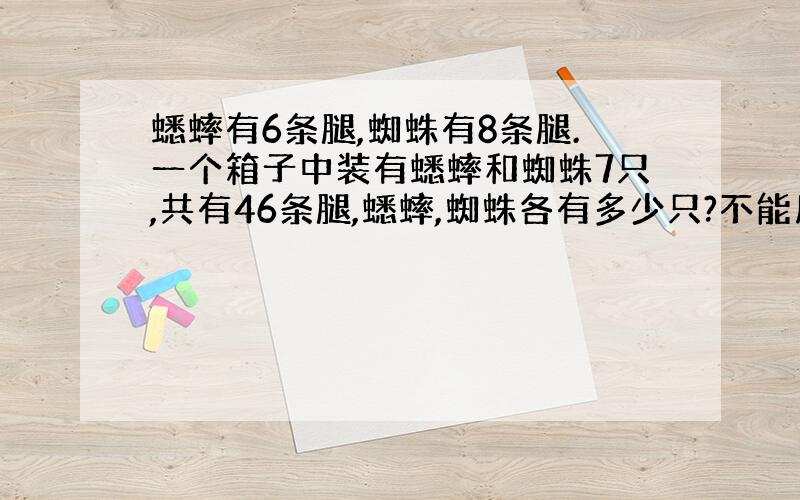 蟋蟀有6条腿,蜘蛛有8条腿.一个箱子中装有蟋蟀和蜘蛛7只,共有46条腿,蟋蟀,蜘蛛各有多少只?不能用方程