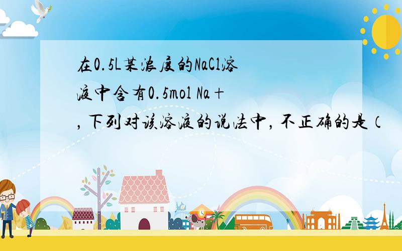 在0.5L某浓度的NaCl溶液中含有0.5mol Na+，下列对该溶液的说法中，不正确的是（　　）