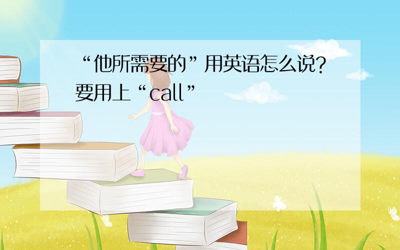 “他所需要的”用英语怎么说?要用上“call”