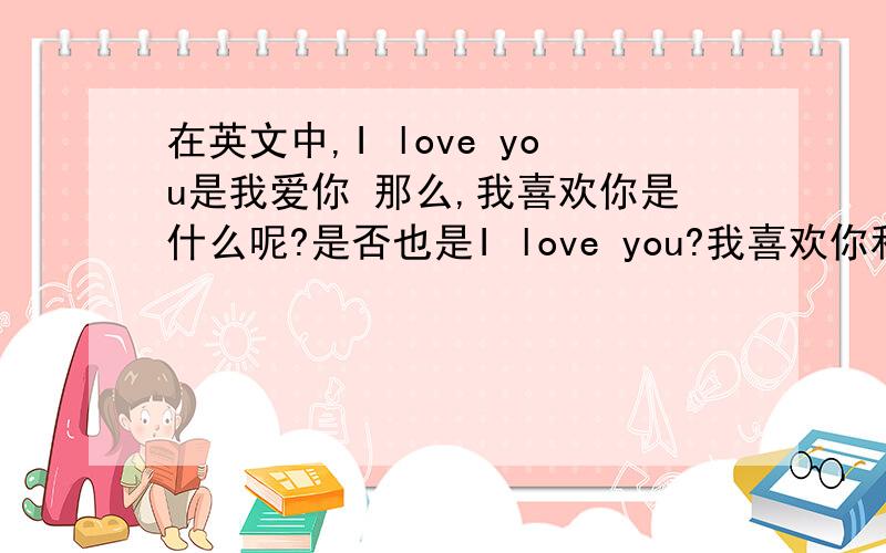 在英文中,I love you是我爱你 那么,我喜欢你是什么呢?是否也是I love you?我喜欢你和我爱你一样吗?