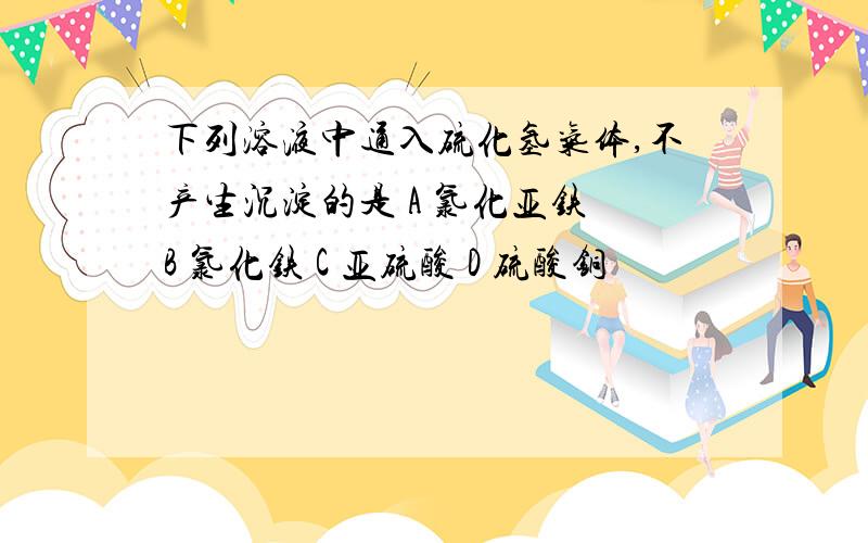 下列溶液中通入硫化氢气体,不产生沉淀的是 A 氯化亚铁 B 氯化铁 C 亚硫酸 D 硫酸铜