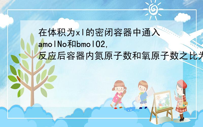 在体积为xl的密闭容器中通入amolNo和bmolO2,反应后容器内氮原子数和氧原子数之比为