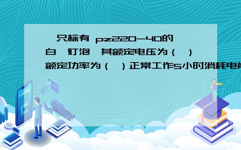 一只标有 pz220-40的白炽灯泡,其额定电压为（ ）额定功率为（ ）正常工作5小时消耗电能（ ）千瓦时?