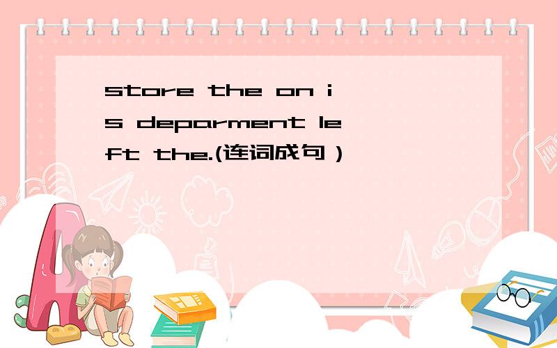 store the on is deparment left the.(连词成句）