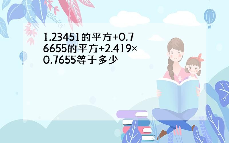 1.23451的平方+0.76655的平方+2.419×0.7655等于多少