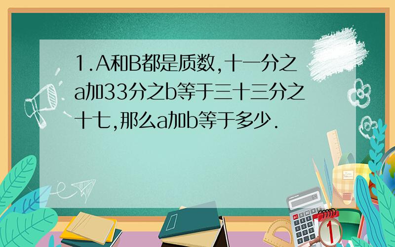 1.A和B都是质数,十一分之a加33分之b等于三十三分之十七,那么a加b等于多少.