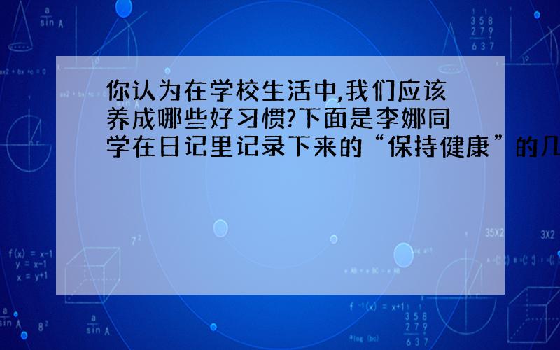 你认为在学校生活中,我们应该养成哪些好习惯?下面是李娜同学在日记里记录下来的 “保持健康” 的几条建议.请你根据下面的内