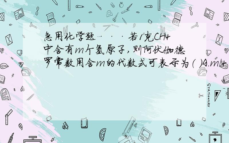 急用化学题···若1克CH4中含有m个氢原子,则阿伏伽德罗常数用含m的代数式可表示为（ ）A.m/4 B.4m C.2m