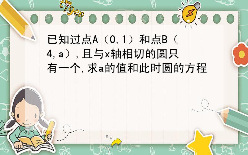 已知过点A（0,1）和点B（4,a）,且与x轴相切的圆只有一个,求a的值和此时圆的方程