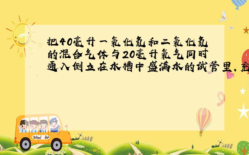 把40毫升一氧化氮和二氧化氮的混合气体与20毫升氧气同时通入倒立在水槽中盛满水的试管里,充分反应后,试管里还剩下5毫升气