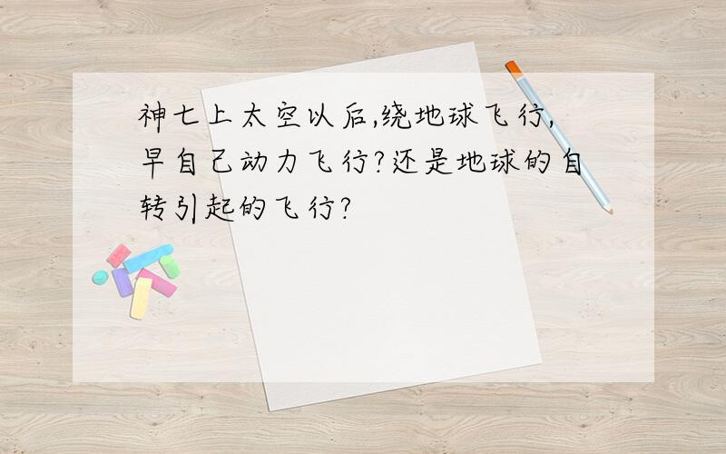 神七上太空以后,绕地球飞行,早自己动力飞行?还是地球的自转引起的飞行?