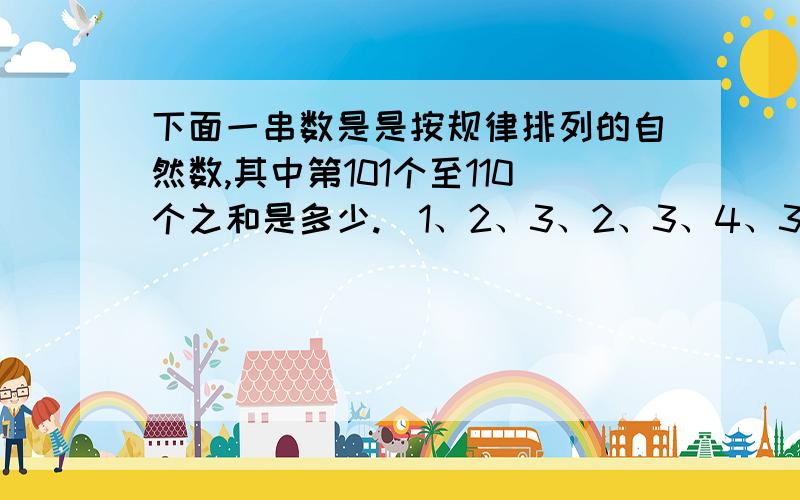 下面一串数是是按规律排列的自然数,其中第101个至110个之和是多少.(1、2、3、2、3、4、3、4、5、4、5、6