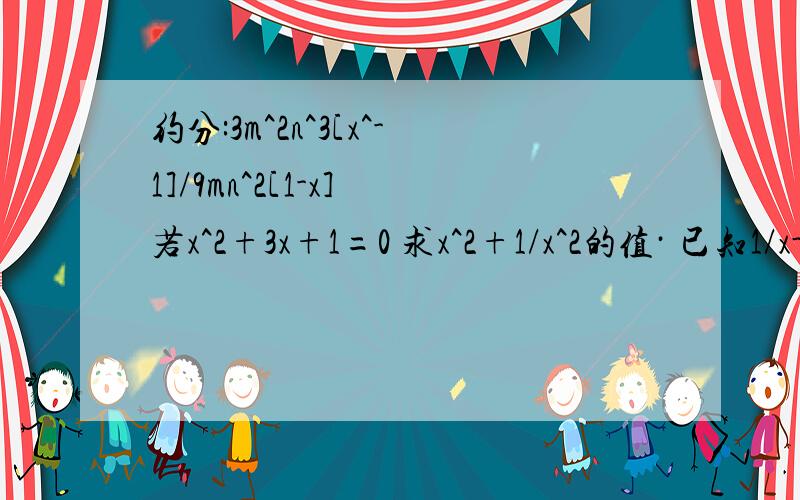 约分:3m^2n^3[x^-1]/9mn^2[1-x] 若x^2+3x+1=0 求x^2+1/x^2的值· 已知1/x-