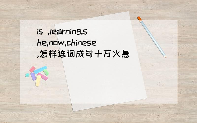 is ,learning,she,now,chinese,怎样连词成句十万火急