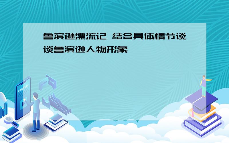 鲁滨逊漂流记 结合具体情节谈谈鲁滨逊人物形象