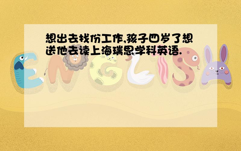 想出去找份工作,孩子四岁了想送他去读上海瑞思学科英语.