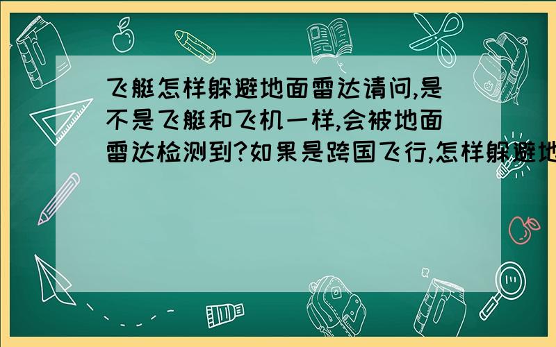 飞艇怎样躲避地面雷达请问,是不是飞艇和飞机一样,会被地面雷达检测到?如果是跨国飞行,怎样躲避地面雷达?