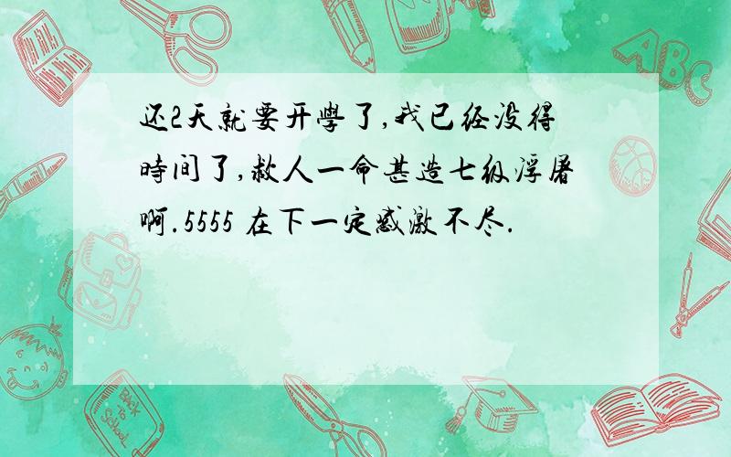 还2天就要开学了,我已经没得时间了,救人一命甚造七级浮屠啊.5555 在下一定感激不尽.