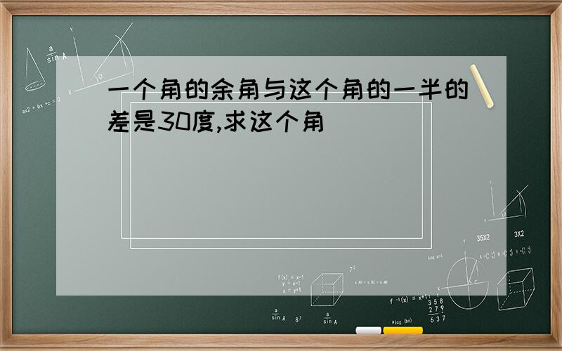 一个角的余角与这个角的一半的差是30度,求这个角