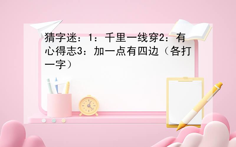 猜字迷：1：千里一线穿2：有心得志3：加一点有四边（各打一字）