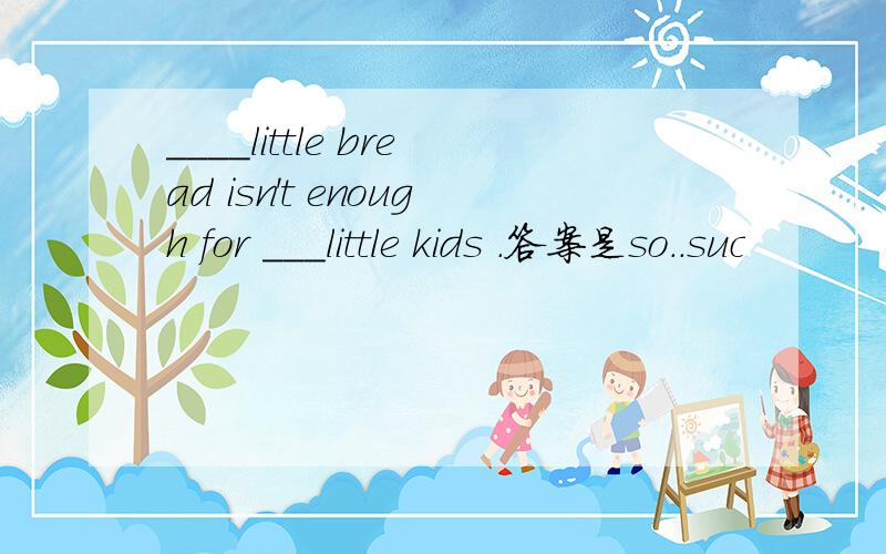 ____little bread isn't enough for ___little kids .答案是so..suc