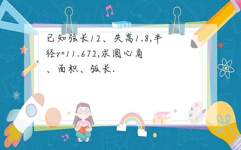 已知弦长12、失高1.8,半径r=11.672,求圆心角、面积、弧长.