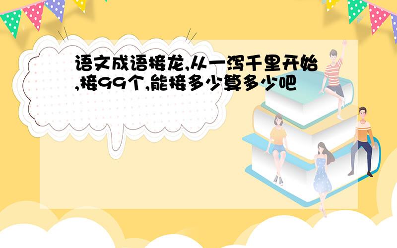 语文成语接龙,从一泻千里开始,接99个,能接多少算多少吧