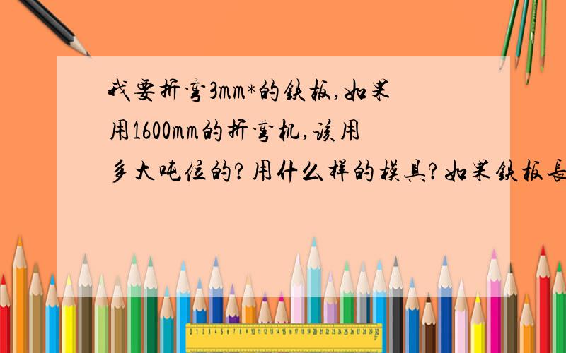 我要折弯3mm*的铁板,如果用1600mm的折弯机,该用多大吨位的?用什么样的模具?如果铁板长度超过1600mm的话