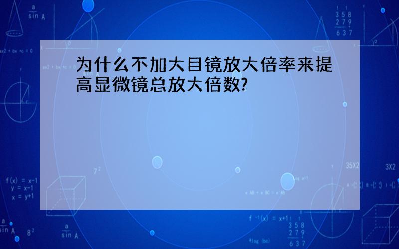 为什么不加大目镜放大倍率来提高显微镜总放大倍数?