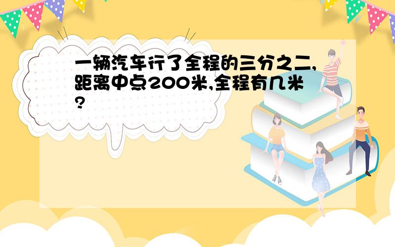 一辆汽车行了全程的三分之二,距离中点200米,全程有几米?