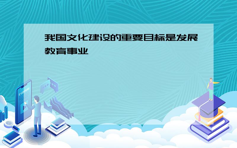 我国文化建设的重要目标是发展教育事业