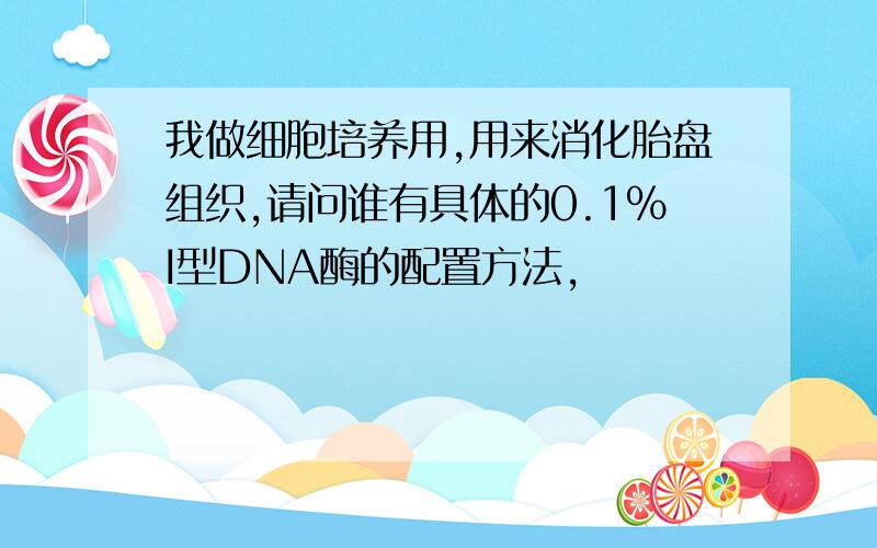 我做细胞培养用,用来消化胎盘组织,请问谁有具体的0.1%I型DNA酶的配置方法,